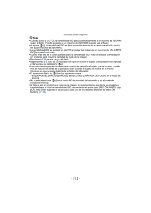 Page 112- 112 -
Avanzadas (Grabar imágenes)
Nota
•Cuando ajusta a [AUTO], la sensibilidad ISO pasa automáticamente a un máximo de [ISO400] 
según el brillo. (Puede ajustarse a un máximo de [ISO1600] cuando usa el flash.)
•Al ajustar [ ], la sensibilidad ISO se fijará automáticamente de acuerdo con el brillo dentro 
del ajuste máximo de [ISO1600].
•La sensibilidad ISO se ajustará en [AUTO] al grabar las imágenes en movimiento. [AJ. LÍMITE 
ISO] tampoco funcionará.
•Cuanto más alto es el valor ajustado para la...