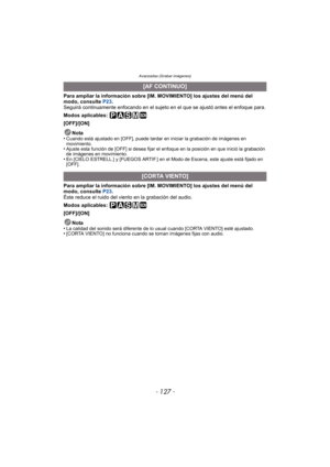 Page 127Avanzadas (Grabar imágenes)
- 127 -
Para ampliar la información sobre [IM. MOVIMIENTO] los ajustes del menú del 
modo, consulte P23.
Seguirá continuamente enfocando en el sujeto en el que se ajustó antes el enfoque para.
Modos aplicables: 
[OFF]/[ON]
Nota
•
Cuando está ajustado en [OFF], puede tardar en iniciar la grabación de imágenes en 
movimiento.
•Ajuste esta función de [OFF] si desea fijar el enfoque en la posición en que inició la grabación 
de imágenes en movimiento.
•En [CIELO ESTRELL.] y...