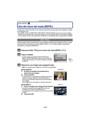 Page 143Avanzadas (Reproducción)
- 143 -
Modo [REPR.]: ¸
Uso del menú del modo [REPR.]
Puede usar varias funciones en el modo de reproducción para girar las imágenes, ajustar 
su protección, etc.
•
Con [IMPR. CAR.], [CAMB.TAM.], [RECORTE ] o [NIVELACIÓN], se crea una nueva imagen 
editada. No se puede crear una nueva imagen si no hay espacio libre en la memoria integrada 
o en la tarjeta, así que recomendamos comprobar si hay espacio libre y luego edite la imagen.
Puede agregar texto (comentarios) a las imág...