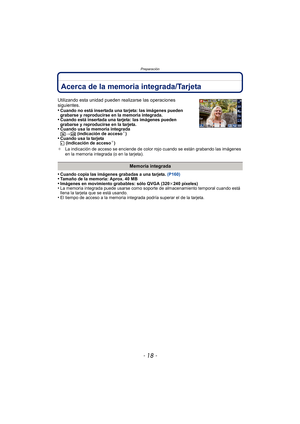 Page 18- 18 -
Preparación
Acerca de la memoria integrada/Tarjeta
•Cuando copia las imágenes grabadas a una tarjeta. (P160)•Tamaño de la memoria: Aprox. 40 MB•Imágenes en movimiento grabables: sólo QVGA (320 k240 píxeles)•La memoria integrada puede usarse como soporte de almacenamiento temporal cuando está 
llena la tarjeta que se está usando.
•El tiempo de acceso a la memoria integrada podría superar el de la tarjeta.
Utilizando esta unidad pueden realizarse las operaciones 
siguientes.
•
Cuando no está...