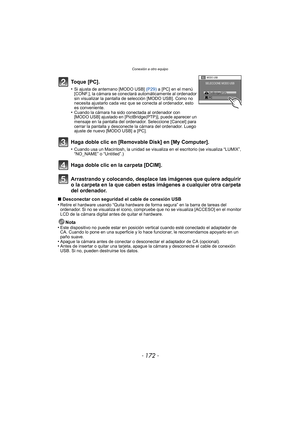 Page 172- 172 -
Conexión a otro equipo
Arrastrando y colocando, desplace las imágenes que quiere adquirir 
o la carpeta en la que caben estas imágenes a cualquier otra carpeta 
del ordenador.
∫Desconectar con seguridad el cable de conexión USB
•Retire el hardware usando “Quita hardware de forma segura” en la barra de tareas del 
ordenador. Si no se visualiza el icono, compr uebe que no se visualiza [ACCESO] en el monitor 
LCD de la cámara digital antes de quitar el hardware.
Nota
•Este dispositivo no puede estar...