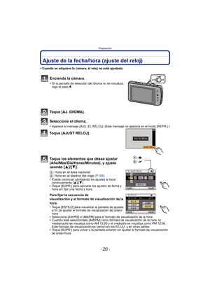 Page 20- 20 -
Preparación
Ajuste de la fecha/hora (ajuste del reloj)
•Cuando se adquiere la cámara, el reloj no está ajustado.
Toque [AJ. IDIOMA].
Seleccione el idioma.
•Aparece el mensaje [AJU. EL RELOJ]. (Este mensaje no aparece en el modo [REPR.].)
Toque [AJUST RELOJ].
Toque los elementos que desea ajustar 
(Año/Mes/Día/Horas/Minutos), y ajuste 
usando [3]/[4].
A: Hora en el área nacional
B : Hora en el destino del viaje (P106)
•
Puede continuar cambiando los ajustes al tocar 
continuamente [ 3]/[4].
•Toque...