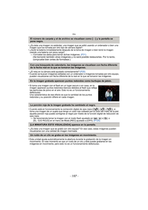 Page 197Otro
- 197 -
•¿Es ésta una imagen no estándar, una imagen que se editó usando un ordenador o bien una 
imagen que fue tomada por otro tipo de cámara digital?
•¿Quitó la batería inmediatamente después de la toma de imagen o bien tomó la imagen 
usando una batería con poca carga?> Formatee los datos para borrar dichas imágenes.  (P31)
(Se borrarán también otras imágenes y no será posible restaurarlas. Por lo tanto, 
compruebe bien antes de formatear.)
•
¿El reloj en la cámara está ajustado correctamente?...