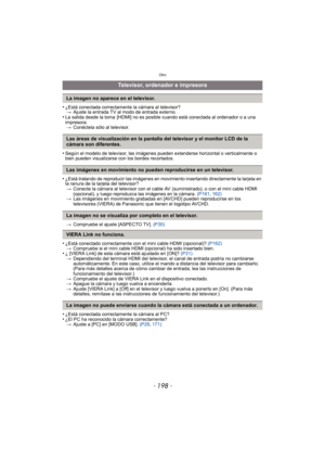 Page 198- 198 -
Otro
•¿Está conectada correctamente la cámara al televisor?> Ajuste la entrada TV al modo de entrada externo.
•La salida desde la toma  [HDMI] no es posible cuando está conectada al ordenador o a una 
impresora.
> Conéctela sólo al televisor.
•Según el modelo de televisor, las imágenes pueden extenderse horizontal o verticalmente o 
bien pueden visualizarse con los bordes recortados.
•¿Está tratando de reproducir las imágenes en movimiento insertando directamente la tarjeta en 
la ranura de la...