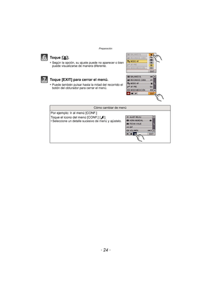 Page 24- 24 -
Preparación
To q u e  [š].
•Según la opción, su ajuste puede no aparecer o bien 
puede visualizarse de manera diferente.
Toque [EXIT] para cerrar el menú.
•Puede también pulsar hasta la mitad del recorrido el 
botón del obturador para cerrar el menú.
Cómo cambiar de menú
Por ejemplo: Ir al menú [CONF.]
Toque el icono del menú [CONF.] [ ].
•
Seleccione un detalle sucesivo de menú y ajústelo.
DMC-FX700PDF-VQT2Y04_lsp.book  Page 24  Friday, July 9, 2010  1:40 PM 