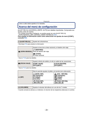 Page 26- 26 -
Preparación
Lleve a cabo estos ajustes si lo necesita.
Acerca del menú de configuración
[AJUST RELOJ], [AHORRO] y [REPR. AUTO] son detalles importantes. Compruebe sus 
ajustes antes de usarlos.
•
En el Modo Automático Inteligente, es posible ajustar tan solo [AJUST RELOJ], 
[HORA MUNDIAL], [BIP], [IDIOMA] y [DEMO ESTABILIZ] (P32).
Para ampliar la información sobre cómo seleccionar los ajustes de menú [CONF.], 
consulte  P23.
•
Remítase P20  para ampliar la información.
•Vea la P106 para los...