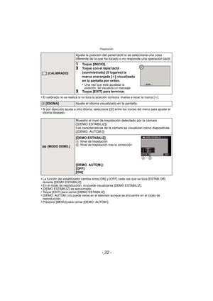 Page 32- 32 -
Preparación
•El calibrado no se realiza si no toca la posición correcta. Vuelva a tocar la marca [i].
•Si por descuido ajusta a otro idioma, seleccione [~] entre los iconos del menú para ajustar el 
idioma deseado.
•La función del estabilizador cambia entre [ON] y [OFF] cada vez que se toca [ESTAB.OR] 
durante [DEMO ESTABILIZ].
•En el modo de reproducción, no puede visualizarse [DEMO ESTABILIZ].•[DEMO ESTABILIZ] es aproximado.•Toque [EXIT] para cerrar [DEMO ESTABILIZ].•[DEMO. AUTOM.] no puede...