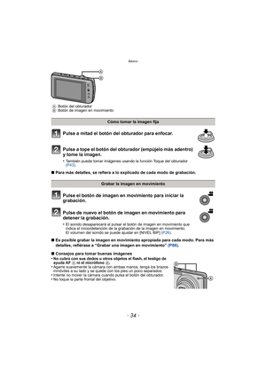 Page 34- 34 -
Básico
Pulse a mitad el botón del obturador para enfocar.
Pulse a tope el botón del obturador (empújelo más adentro) 
y tome la imagen.
•También puede tomar imágenes usando la función Toque del obturador  
(P43).
∫Para más detalles, se refiera a lo explicado de cada modo de grabación.
Pulse el botón de imagen en movimiento para iniciar la 
grabación.
Pulse de nuevo el botón de imagen en movimiento para 
detener la grabación.
•El sonido desaparecerá al pulsar el botón de imagen en movimiento que...