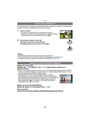 Page 37Básico
- 37 -
Es posible ajustar el enfoque y la exposición según el sujeto. El enfoque y la exposición 
seguirán al sujeto automáticamente aunque se mueva.
1Toque el sujeto.
•El cuadro de localización AF se mostrará en amarillo y 
determinará la escena más adecuada para el sujeto bloqueado.
•La localización AF se cancela cuando se toca [ ].
2Pulse hasta la mitad el botón del 
obturador para enfocar, luego púlselo 
completamente tope para tomar una imagen.
Nota
•
[RECONOCE CARA] no funciona durante la...