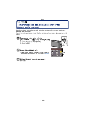 Page 39Básico
- 39 -
Modo [REC]: ³
Tomar imágenes con sus ajustes favoritos 
(Modo de la AE programada)
La cámara ajusta automáticamente la velocidad de obturación y el valor de abertura 
según el brillo del sujeto.
Puede tomar imágenes con mayor libertad cambiando los diversos ajustes en el menú 
[REC].
Desplace el interruptor selector 
[REC]/[REPR.] a [!], luego pulse [MODE].
A Interruptor selector [REC]/[REPR.]
B Botón [MODE]
Toque [PROGRAMA AE].
•Para cambiar el ajuste mientras toma las imágenes, 
remítase...