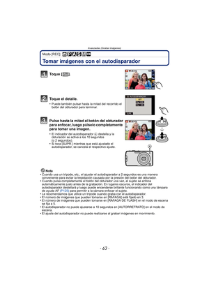 Page 63Avanzadas (Grabar imágenes)
- 63 -
Modo [REC]: 
Tomar imágenes con el autodisparador
Nota
•Cuando usa un trípode, etc., el ajustar el autodisparador a 2 segundos es una manera 
conveniente para evitar la trepidación causada por la presión del botón del obturador.
•Cuando pulsa completamente el botón del obturador una vez, el sujeto se enfoca 
automáticamente justo antes de la grabación. En lugares oscuros, el indicador del 
autodisparador destellará y luego puede encenderse brillante funcionando como una...