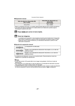 Page 69Avanzadas (Grabar imágenes)
- 69 -
∫Exposición manual
•
Según la ampliación del zoom, no pueden seleccionarse algunos de los valores de abertura.•Los valores de abertura facilitados en la tabla anterior son valores de cuando se gira a 
Granangular la palanca del zoom.
∫ Ayuda de la exposición manual
•
La asistencia de exposición manual es una aproximación. Recomendamos revisar las 
imágenes en la pantalla de reproducción.
Nota
•El brillo del monitor LCD puede diferir de la  imagen real grabada. Confirme...