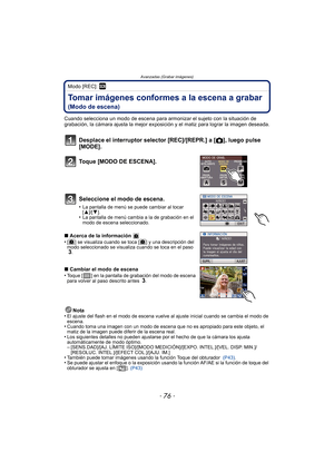 Page 76- 76 -
Avanzadas (Grabar imágenes)
Modo [REC]: ¿
Tomar imágenes conformes a la escena a grabar 
(Modo de escena)
Cuando selecciona un modo de escena para armonizar el sujeto con la situación de 
grabación, la cámara ajusta la mejor exposición y el matiz para lograr la imagen deseada.
Desplace el interruptor selector [REC]/[REPR.] a [ !], luego pulse 
[MODE].
Toque [MODO DE ESCENA].
Seleccione el modo de escena.
•La pantalla de menú se puede cambiar al tocar 
[ 3]/[ 4].
•La pantalla de menú cambia a la de...