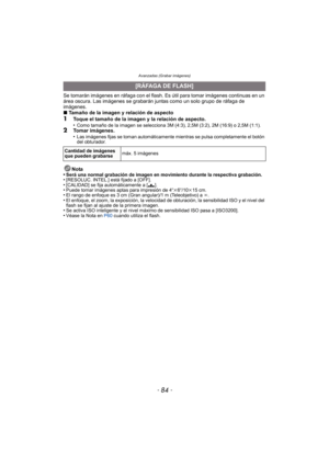 Page 84- 84 -
Avanzadas (Grabar imágenes)
Se tomarán imágenes en ráfaga con el flash. Es útil para tomar imágenes continuas en un 
área oscura. Las imágenes se grabarán junt as como un solo grupo de ráfaga de 
imágenes.
∫ Tamaño de la imagen y relación de aspecto
1Toque el tamaño de la imagen y la relación de aspecto.
•Como tamaño de la imagen se selecciona 3M (4:3), 2,5M (3:2), 2M (16:9) o 2,5M (1:1).2Tomar imágenes.
•Las imágenes fijas se toman automáticamente mientras se pulsa completamente el botón 
del...
