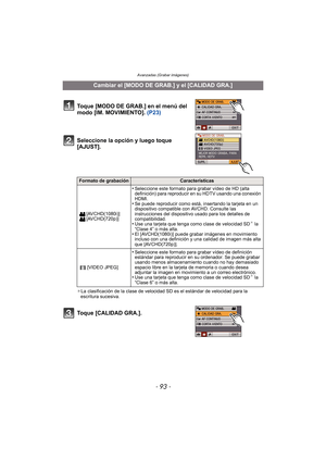 Page 93Avanzadas (Grabar imágenes)
- 93 -
Seleccione la opción y luego toque 
[AJUST].
¢La clasificación de la clase de velocidad SD es el estándar de velocidad para la 
escritura sucesiva.
Toque [CALIDAD GRA.].
Cambiar el [MODO DE GRAB.] y el [CALIDAD GRA.]
Toque [MODO DE GRAB.] en el menú del 
modo [IM. MOVIMIENTO].  (P23)
Formato de grabaciónCaracterísticas
[AVCHD(1080i)]
[AVCHD(720p)]
•Seleccione este formato para grabar vídeo de HD (alta 
definición) para reproducir en su HDTV usando una conexión 
HDMI....