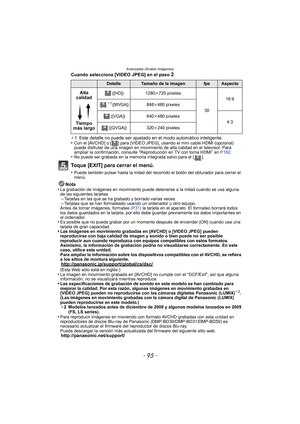 Page 95Avanzadas (Grabar imágenes)
- 95 -
Cuando selecciona [VIDEO JPEG] en el paso 2
¢1  Este detalle no puede ser ajustado en el modo automático inteligente.
•Con el [AVCHD] o [ ] para [VIDEO JPEG],  usando el mini cable HDMI (opcional) 
puede disfrutar de una imagen en movimiento de alta calidad en el televisor. Para 
ampliar la confirmación, consulte 
“Reproducción en TV con toma HDMI” en P162 .•No puede ser grabada en la memoria integrada salvo para el [ ].
Toque [EXIT] para cerrar el menú.
•Puede también...
