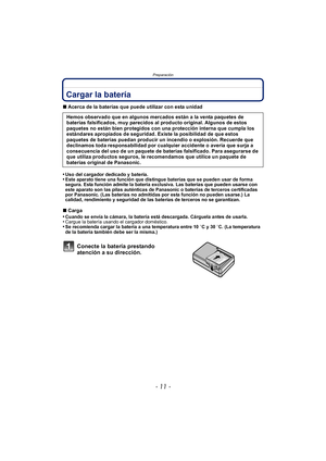 Page 11- 11 -
Preparación
PreparaciónCargar la batería
∫Acerca de la baterías que puede utilizar con esta unidad
•
Uso del cargador dedicado y batería.•Este aparato tiene una función que distingue baterías que se pueden usar de forma 
segura. Esta función admite la batería exclusiva. Las baterías que pueden usarse con 
este aparato son las pilas auténticas de Panasonic o baterías de terceros certificadas 
por Panasonic. (Las baterías no admitidas por esta función no pueden usarse.) La 
calidad, rendimiento y...