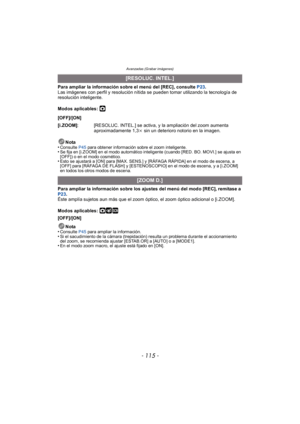 Page 115- 115 -
Avanzadas (Grabar imágenes)
Para ampliar la información sobre el menú del [REC], consulte P23.
Las imágenes con perfil y resolución nítida se pueden tomar utilizando la tecnología de 
resolución inteligente.
Modos aplicables: 
·
Nota
•Consulte  P45 para obtener información sobre el zoom inteligente.•Se fija en [i.ZOOM] en el modo automático inteligente (cuando [RED. BO. MOVI.] se ajusta en 
[OFF]) o en el modo cosmético.
•Esto se ajustará a [ON] para [MAX. SENS.] y [RÁFAGA RÁPIDA] en el modo de...