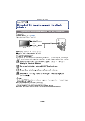 Page 149- 149 -
Conexión a otro equipo
Modo [REPR.]: ¸
Conexión a otro equipoReproducir las imágenes en una pantalla del 
televisor
Preparación:
Ajuste el [ASPECTO TV]. (P30)
Apague esta unidad y el televisor.
1 Amarillo: a la toma de entrada de vídeo
2 Blanco: a la toma de entrada de audio
A Alinee las marcas e inserte.
B Cable AV (suministrado)
•Compruebe las direcciones de los conectores y enchúfelos o desenchúfelos de manera recta 
(De lo contrario, los conectores podrían adquirir una forma torcida que...