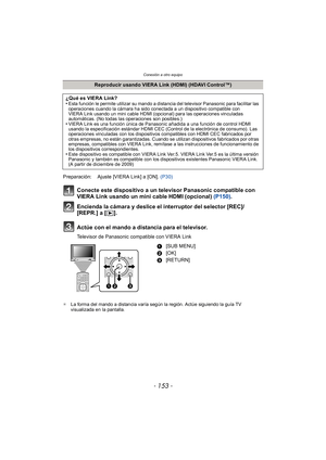 Page 153- 153 -
Conexión a otro equipo
Conecte este dispositivo a un televisor Panasonic compatible con 
VIERA Link usando un mini cable HDMI (opcional) (P150).
Encienda la cámara y deslice el interruptor del selector [REC]/
[REPR.] a [ (].
Actúe con el mando a distancia para el televisor.
Televisor de Panasonic compatible con VIERA Link
¢ La forma del mando a distancia varía según la región. Actúe siguiendo la guía TV 
visualizada en la pantalla.
Reproducir usando VIERA Link (HDMI) (HDAVI Control™)
¿Qué es...