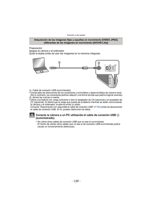 Page 159- 159 -
Conexión a otro equipo
Preparación:
Apague la cámara y el ordenador.
Quite la tarjeta antes de usar las imágenes en la memoria integrada.
ACable de conexión USB (suministrado)•Compruebe las direcciones de los conectores y enchúfelos o desenchúfelos de manera recta 
(De lo contrario, los conectores podrían adquirir una forma torcida que podría originar averías).
B Alinee las marcas e inserte.
•Utilice una batería con carga suficiente o bien el adaptador de CA (opcional) y el acoplador de 
CC...