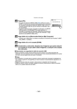 Page 160Conexión a otro equipo
- 160 -
Arrastrando y colocando, desplace las imágenes que quiere adquirir 
o la carpeta en la que caben estas imágenes a cualquier otra carpeta 
del ordenador.
∫Desconectar con seguridad el cable de conexión USB
•Retire el hardware usando “Quita hardware de forma segura” en la barra de tareas del 
ordenador. Si no se visualiza el icono, compruebe que no se visualiza [ACCESO] en el monitor 
LCD de la cámara digital antes de quitar el hardware.
Nota
•Este dispositivo no puede estar...