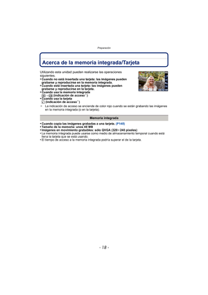 Page 18Preparación
- 18 -
Acerca de la memoria integrada/Tarjeta
•Cuando copia las imágenes grabadas a una tarjeta. (P148)•Tamaño de la memoria: unos 40 MB•Imágenes en movimiento grabables: sólo QVGA (320 k240 píxeles)•La memoria integrada puede usarse como medio de almacenamiento temporal cuando está 
llena la tarjeta que se está usando.
•El tiempo de acceso a la memoria integrada podría superar el de la tarjeta.
Utilizando esta unidad pueden realizarse las operaciones 
siguientes.
•
Cuando no está insertada...