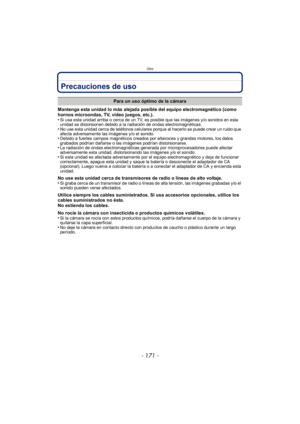Page 171- 171 -
Otro
Precauciones de uso
Mantenga esta unidad lo más alejada posible del equipo electromagnético (como 
hornos microondas, TV, video juegos, etc.).
•
Si usa esta unidad arriba o cerca de un TV, es posible que las imágenes y/o sonidos en esta 
unidad se distorsionen debido a la radiación de ondas electromagnéticas.
•No use esta unidad cerca de teléfonos celulares porque al hacerlo se puede crear un ruido que 
afecta adversamente las imágenes y/o el sonido.
•Debido a fuertes campos magnéticos...