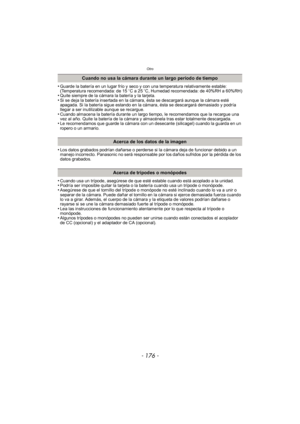 Page 176Otro
- 176 -
•Guarde la batería en un lugar frío y seco y con una temperatura relativamente estable: 
(Temperatura recomendada: de 15oC a 25 oC, Humedad recomendada: de 40%RH a 60%RH)
•Quite siempre de la cámara la batería y la tarjeta.•Si se deja la batería insertada en la cámara, ésta se descargará aunque la cámara esté 
apagada. Si la batería sigue estando en la cámara, ésta se descargará demasiado y podría 
llegar a ser inutilizable aunque se recargue.
•Cuando almacena la batería durante un largo...