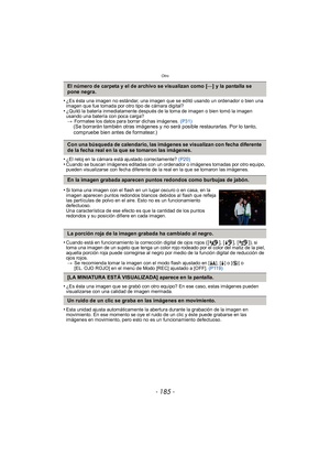 Page 185- 185 -
Otro
•¿Es ésta una imagen no estándar, una imagen que se editó usando un ordenador o bien una 
imagen que fue tomada por otro tipo de cámara digital?
•¿Quitó la batería inmediatamente después de la toma de imagen o bien tomó la imagen 
usando una batería con poca carga?> Formatee los datos para borrar dichas imágenes.  (P31)
(Se borrarán también otras imágenes y no será posible restaurarlas. Por lo tanto, 
compruebe bien antes de formatear.)
•
¿El reloj en la cámara está ajustado correctamente?...