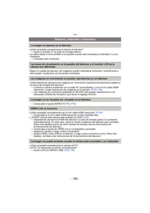 Page 186Otro
- 186 -
•¿Está conectada correctamente la cámara al televisor?> Ajuste la entrada TV al modo de entrada externo.
•La salida desde la toma  [HDMI] no es posible cuando está conectada al ordenador o a una 
impresora.
> Conéctela sólo al televisor.
•Según el modelo de televisor, las imágenes pueden extenderse horizontal o verticalmente o 
bien pueden visualizarse con los bordes recortados.
•¿Está tratando de reproducir las imágenes en movimiento insertando directamente la tarjeta en 
la ranura de la...