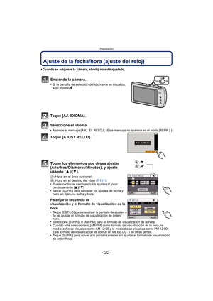 Page 20Preparación
- 20 -
Ajuste de la fecha/hora (ajuste del reloj)
•Cuando se adquiere la cámara, el reloj no está ajustado.
Toque [AJ. IDIOMA].
Seleccione el idioma.
•Aparece el mensaje [AJU. EL RELOJ]. (Este mensaje no aparece en el modo [REPR.].)
Toque [AJUST RELOJ].
Toque los elementos que desea ajustar 
(Año/Mes/Día/Horas/Minutos), y ajuste 
usando [3]/[4].
A: Hora en el área nacional
B: Hora en el destino del viaje  (P101)
•
Puede continuar cambiando los ajustes al tocar 
continuamente [ 3]/[4].
•Toque...