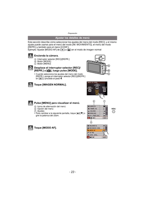 Page 23- 23 -
Preparación
Esta sección describe cómo seleccionar los ajustes del menú del modo [REC], y el mismo 
ajuste puede usarse para el menú del modo [IM. MOVIMIENTO], el menú del modo 
[REPR.] y también para el menú [CONF.].
Ejemplo: Ajustar [MODO AF] de [Ø] a [ š] en el modo de imagen normal
Ajustar los detalles de menú
Encienda la cámara.
A Interruptor selector [REC]/[REPR.]
B Botón [MODE]
C Botón [MENU]
Desplace el interruptor selector [REC]/
[REPR.] a [ !], luego pulse [MODE].
•Cuando selecciona los...