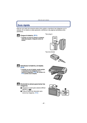 Page 4Antes de usar la cámara
- 4 -
Antes  de  us ar la c ámaraGuía rápida
Ésta es una visión de conjunto sobre cómo grabar y reproducir las imágenes con la 
cámara. En lo relativo a cada operación, remitimos a las páginas señaladas entre 
paréntesis.
Cargue la batería. (P11)
•Cuando se envía la cámara, la batería 
está descargada. Cárguela antes de 
usarla.
Tipo plug-in
Tipo de entrada
Introduzca la batería y la tarjeta. 
(P16)
•Cuando no usa la tarjeta, puede grabar 
o reproducir las imágenes en la 
memoria...