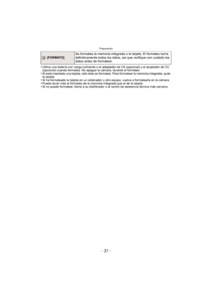 Page 31- 31 -
Preparación
•Utilice una batería con carga suficiente o el adaptador de CA (opcional) y el acoplador de CC 
(opcional) cuando formatea. No apague la cámara, durante el formateo.
•Si está insertada una tarjeta, sólo ésta se formatea. Para formatear la memoria integrada, quite 
la tarjeta.
•Si ha formateado la tarjeta en un ordenador u otro equipo, vuelva a formatearla en la cámara.•Puede durar más el formateo de la memoria integrada que el de la tarjeta.•Si no puede formatear, llame a su...
