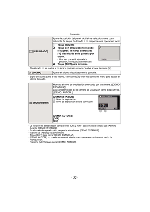 Page 32Preparación
- 32 -
•El calibrado no se realiza si no toca la posición correcta. Vuelva a tocar la marca [i].
•Si por descuido ajusta a otro idioma, seleccione [~] entre los iconos del menú para ajustar el 
idioma deseado.
•La función del estabilizador cambia entre [ON] y [OFF] cada vez que se toca [ESTAB.OR] 
durante [DEMO ESTABILIZ].
•En el modo de reproducción, no puede visualizarse [DEMO ESTABILIZ].•[DEMO ESTABILIZ] es aproximado.•Toque [EXIT] para cerrar [DEMO ESTABILIZ].•[DEMO. AUTOM.] no puede...