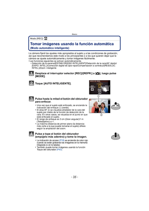 Page 35- 35 -
Básico
Modo [REC]: ñ
BásicoTomar imágenes usando la función automática 
(Modo automático inteligente)
La cámara fijará los ajustes más apropiados al sujeto y a las condiciones de grabación, 
así que recomendamos este modo a los principiantes o a los que quieren dejar que la 
cámara se ajuste automáticamente y tomar imágenes fácilmente.
•
Las funciones siguientes se activan automáticamente.–Detección de la escena/[ESTAB.OR]/[ISO INTELIGENT]/Detección de la cara/AF rápido/
[EXPO. INTEL.]/Corrección...