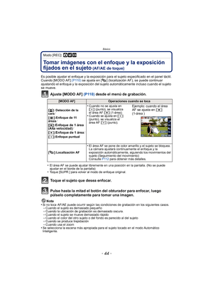 Page 44Básico
- 44 -
Modo [REC]: ·¿
Tomar imágenes con el enfoque y la exposición 
fijados en el sujeto
 (AF/AE de toque)
Es posible ajustar el enfoque y la exposición para el sujeto especificado en el panel táctil.
Cuando [MODO AF] (P110) se ajusta en [ ] (localización AF), se puede continuar 
ajustando el enfoque y la exposición del sujeto automáticamente incluso cuando el sujeto 
se mueve.
Ajuste [MODO AF]  (P110) desde el menú de grabación.
•El área AF se puede ajustar libremente en una posición en la...