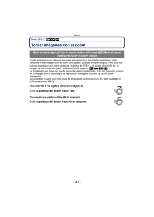 Page 45- 45 -
Básico
Modo [REC]: ñ· ¿
Tomar imágenes con el zoom
Puede acercarse con el zoom para que las personas y los objetos aparezcan más 
cercanos o bien aléjese con el zoom para grabar paisajes en gran ángulo. Para que los 
sujetos aparezcan aún más cercanos (máximo de 10,5k), no ajuste el tamaño de la 
imagen al valor más alto para cada relación de aspecto ( X/Y /W /).
La ampliación del zoom se puede aumentar aproximadamente 1,3 k sin deterioro notorio 
en la imagen con la tecnología de resolución...