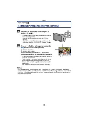 Page 48Básico
- 48 -
Modo [REPR.]: ¸
Reproducir imágenes ([REPROD. NORMAL])
Nota
•Esta cámara cumple con las normas DCF “Design rule for Camera File system” que fueron 
establecidas por JEITA “Japan Electronics and Information Technology Industries Association” 
y con Exif “Exchangeable Image File Format”. Los archivos que no cumplen con la norma DCF 
no pueden reproducirse.
Desplace el interruptor selector [REC]/
[REPR.]  A a [(].
•La reproducción normal se ajusta automáticamente 
en los casos siguientes....