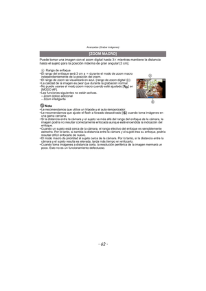 Page 62Avanzadas (Grabar imágenes)
- 62 -
Puede tomar una imagen con el zoom digital hasta 3k mientras mantiene la distancia 
hasta el sujeto para la posición máxima de gran angular [3 cm].
A Rango de enfoque•El rango del enfoque será 3 cm a  ¶ durante el modo de zoom macro 
independientemente de la posición del zoom.
•El rango de zoom se visualizará en azul. (rango de zoom digital  B)•La calidad de la imagen es peor que durante la grabación normal.•No puede usarse el modo zoom macro cuando esté ajustado [ ] en...