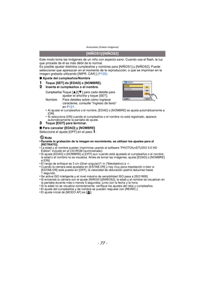 Page 77- 77 -
Avanzadas (Grabar imágenes)
Este modo toma las imágenes de un niño con aspecto sano. Cuando usa el flash, la luz 
que procede de él es más débil de lo normal.
Es posible ajustar distintos cumpleaños y nombres para [NIÑOS1] y [NIÑOS2]. Puede 
seleccionar que aparezcan en el momento de la reproducción, o que se impriman en la 
imagen grabada utilizando [IMPR. CAR.] (P135).
∫ Ajuste del cumpleaños/Nombre
1Toque [SET] de [EDAD] o [NOMBRE].
2Inserta el cumpleaños o el nombre.
•
Al ajustar el cumpleaños...