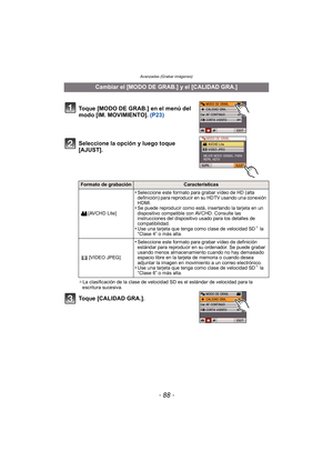 Page 88Avanzadas (Grabar imágenes)
- 88 -
Seleccione la opción y luego toque 
[AJUST].
¢La clasificación de la clase de velocidad SD es el estándar de velocidad para la 
escritura sucesiva.
Toque [CALIDAD GRA.].
Cambiar el [MODO DE GRAB.] y el [CALIDAD GRA.]
Toque [MODO DE GRAB.] en el menú del 
modo [IM. MOVIMIENTO]. (P23)
Formato de grabaciónCaracterísticas
[AVCHD Lite]
•Seleccione este formato para grabar vídeo de HD (alta 
definición) para reproducir en su HDTV usando una conexión 
HDMI.
•Se puede...