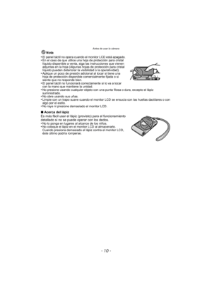 Page 10Antes de usar la cámara
- 10 -
Nota
•
El panel táctil no opera cuando el monitor LCD está apagado.•En el caso de que utilice una hoja de protección para cristal 
líquido disponible a venta, siga las instrucciones que vienen 
adjuntas en la hoja (Algunas hojas de protección para cristal 
líquido pueden deteriorar la visibilidad o la operatividad).
•Aplique un poco de presión adicional al tocar si tiene una 
hoja de protección disponible comercialmente fijada o si 
siente que no responde bien.
•El panel...