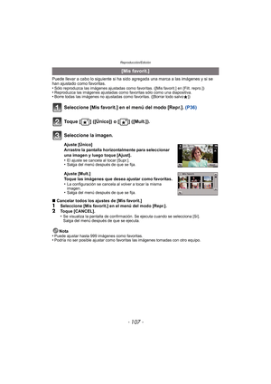 Page 107- 107 -
Reproducción/Edición
Puede llevar a cabo lo siguiente si ha sido agregada una marca a las imágenes y si se 
han ajustado como favoritas.
•
Sólo reproduzca las imágenes ajustadas como favoritas. ([Mis favorit.] en [Filt. repro.])•Reproduzca las imágenes ajustadas como favoritas sólo como una diapositiva.•Borre todas las imágenes no ajustadas como favoritas. ([Borrar todo salvoÜ])
Seleccione [Mis favorit.] en el menú del modo [Repr.].  (P36)
∫Cancelar todos los ajustes de [Mis favorit.]1Seleccione...