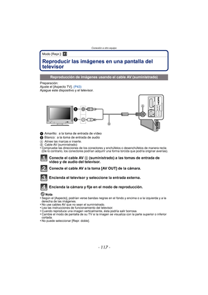Page 117- 117 -
Conexión a otro equipo
Modo [Repr.]: ¸
Conexión a otro equipoReproducir las imágenes en una pantalla del 
televisor
Preparación:
Ajuste el [Aspecto TV]. (P43)
Apague este dispositivo y el televisor.
1 Amarillo: a la toma de entrada de vídeo
2 Blanco: a la toma de entrada de audio
A Alinee las marcas e inserte.
B Cable AV (suministrado)
•Compruebe las direcciones de los conectores y enchúfelos o desenchúfelos de manera recta 
(De lo contrario, los conectores podrían adquirir una forma torcida que...