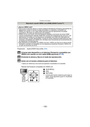 Page 120Conexión a otro equipo
- 120 -
Conecte este dispositivo a un televisor Panasonic compatible con 
VIERA Link usando un mini cable HDMI (opcional) (P118).
Encienda la cámara y fije en el modo de reproducción.
Actúe con el mando a distancia para el televisor.
•Opere con referencia a los iconos de operación visualizados en la pantalla.
Televisor de Panasonic compatible con VIERA Link
Reproducir usando VIERA Link (HDMI) (HDAVI Control™)
¿Qué es VIERA Link?
•
Esta función le permite utilizar su mando a dist...