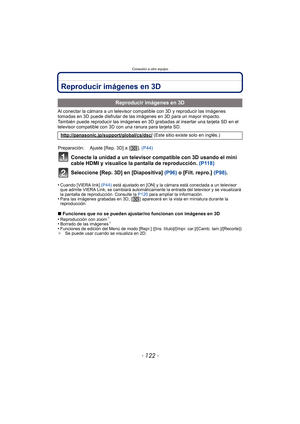 Page 122Conexión a otro equipo
- 122 -
Reproducir imágenes en 3D
Al conectar la cámara a un televisor compatible con 3D y reproducir las imágenes 
tomadas en 3D puede disfrutar de las imágenes en 3D para un mayor impacto.
También puede reproducir las imágenes en 3D grabadas al insertar una tarjeta SD en el 
televisor compatible con 3D con una ranura para tarjeta SD.
Conecte la unidad a un televisor compatible con 3D usando el mini 
cable HDMI y visualice la pantalla de reproducción. (P118)
Seleccione [Rep. 3D]...
