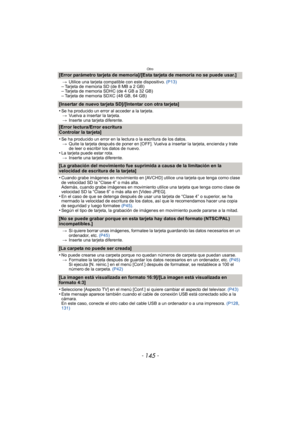 Page 145- 145 -
Otro
[Error parámetro tarjeta de memoria]/[Esta tarjeta de memoria no se puede usar.]
>Utilice una tarjeta compatible con este dispositivo.  (P13)–Tarjeta de memoria SD (de 8 MB a 2 GB)–Tarjeta de memoria SDHC (de 4 GB a 32 GB)–Tarjeta de memoria SDXC (48 GB, 64 GB)
[Insertar de nuevo tarjeta SD]/[Intentar con otra tarjeta]
•
Se ha producido un error al acceder a la tarjeta.
> Vuelva a insertar la tarjeta.
> Inserte una tarjeta diferente.
[Error lectura/Error escritura 
Controlar la tarjeta]
•
Se...