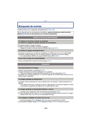 Page 146Otro
- 146 -
Búsqueda de averías
Pruebe primero con el siguiente procedimiento (P146–154).
•
Se acabó la batería. Cargue la batería.•Si deja la cámara encendida, la batería se agotará. > Apague la cámara a menudo usando el [Modo hiber.], etc.  (P41)
•Si conecta la cámara con un televisor compatible con VIERA Link con un mini cable HDMI 
(opcional) y apaga el televisor con su mando a distancia, también la cámara se apaga.
> Si no está usando VIERA Link, ajuste [VIERA link] a [OFF].  (P44)
•Inserte...